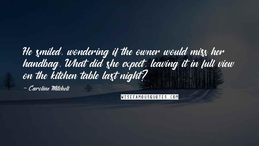 Caroline Mitchell Quotes: He smiled, wondering if the owner would miss her handbag. What did she expect, leaving it in full view on the kitchen table last night?