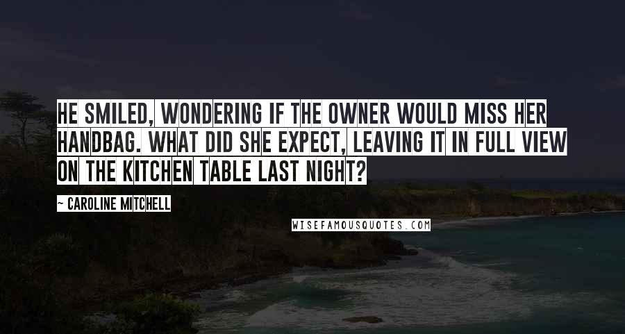 Caroline Mitchell Quotes: He smiled, wondering if the owner would miss her handbag. What did she expect, leaving it in full view on the kitchen table last night?