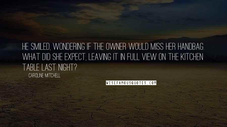 Caroline Mitchell Quotes: He smiled, wondering if the owner would miss her handbag. What did she expect, leaving it in full view on the kitchen table last night?