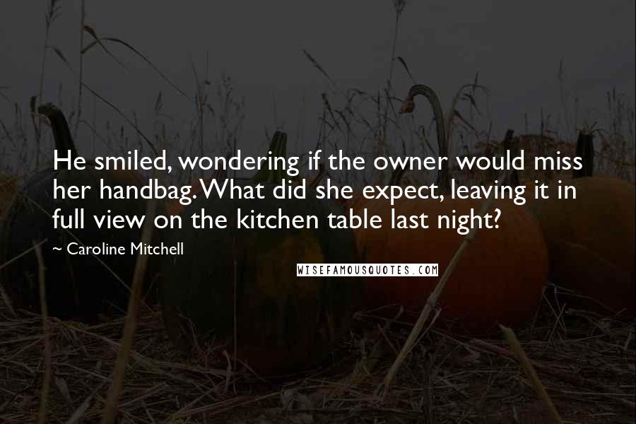 Caroline Mitchell Quotes: He smiled, wondering if the owner would miss her handbag. What did she expect, leaving it in full view on the kitchen table last night?