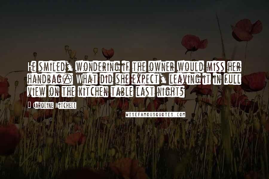 Caroline Mitchell Quotes: He smiled, wondering if the owner would miss her handbag. What did she expect, leaving it in full view on the kitchen table last night?