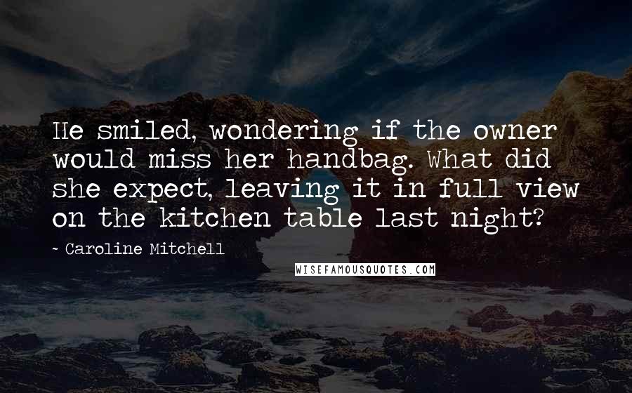 Caroline Mitchell Quotes: He smiled, wondering if the owner would miss her handbag. What did she expect, leaving it in full view on the kitchen table last night?