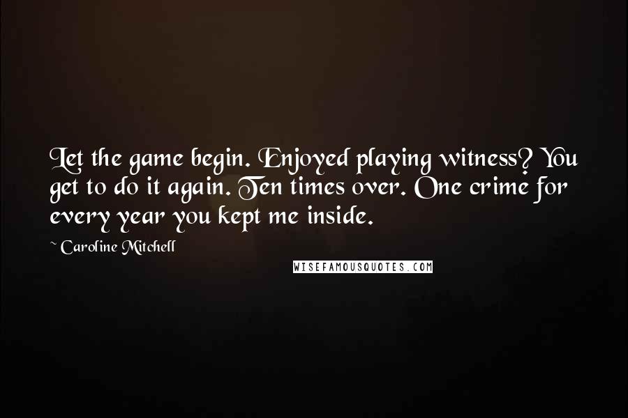 Caroline Mitchell Quotes: Let the game begin. Enjoyed playing witness? You get to do it again. Ten times over. One crime for every year you kept me inside.