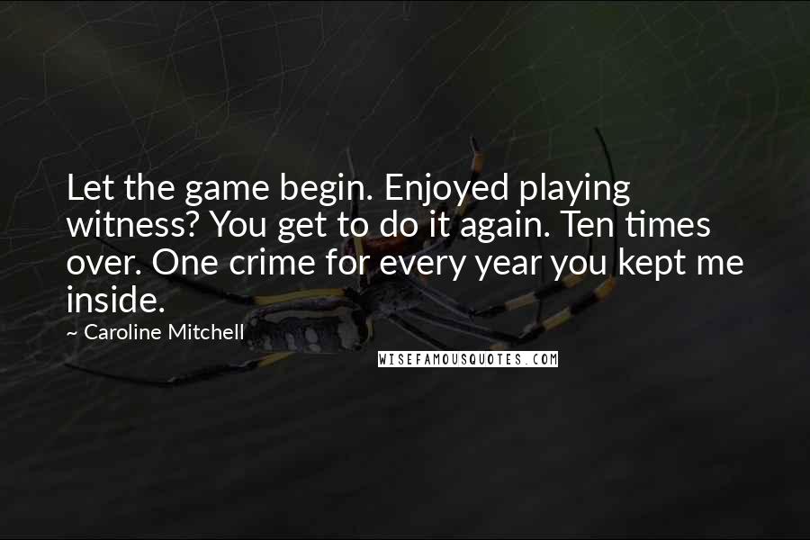 Caroline Mitchell Quotes: Let the game begin. Enjoyed playing witness? You get to do it again. Ten times over. One crime for every year you kept me inside.