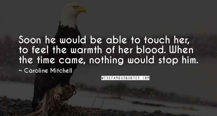 Caroline Mitchell Quotes: Soon he would be able to touch her, to feel the warmth of her blood. When the time came, nothing would stop him.