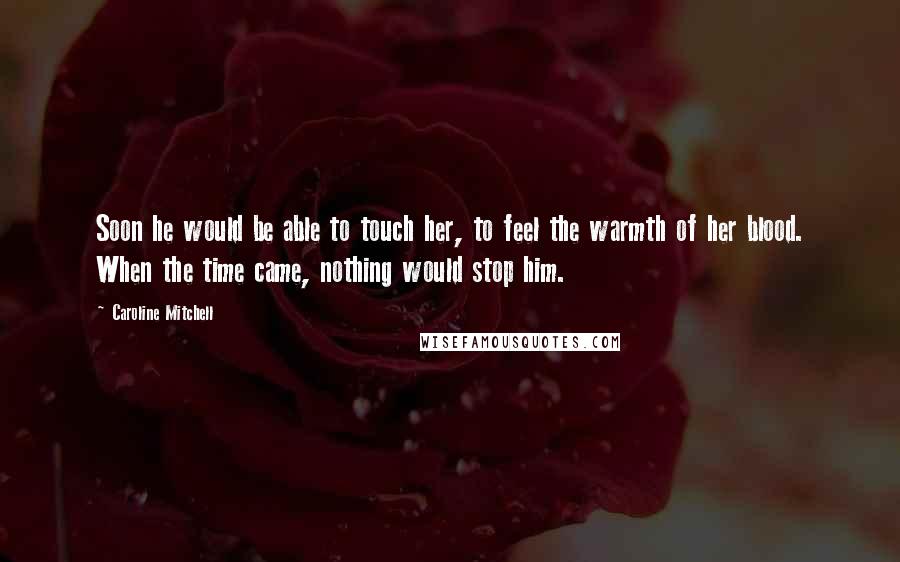 Caroline Mitchell Quotes: Soon he would be able to touch her, to feel the warmth of her blood. When the time came, nothing would stop him.