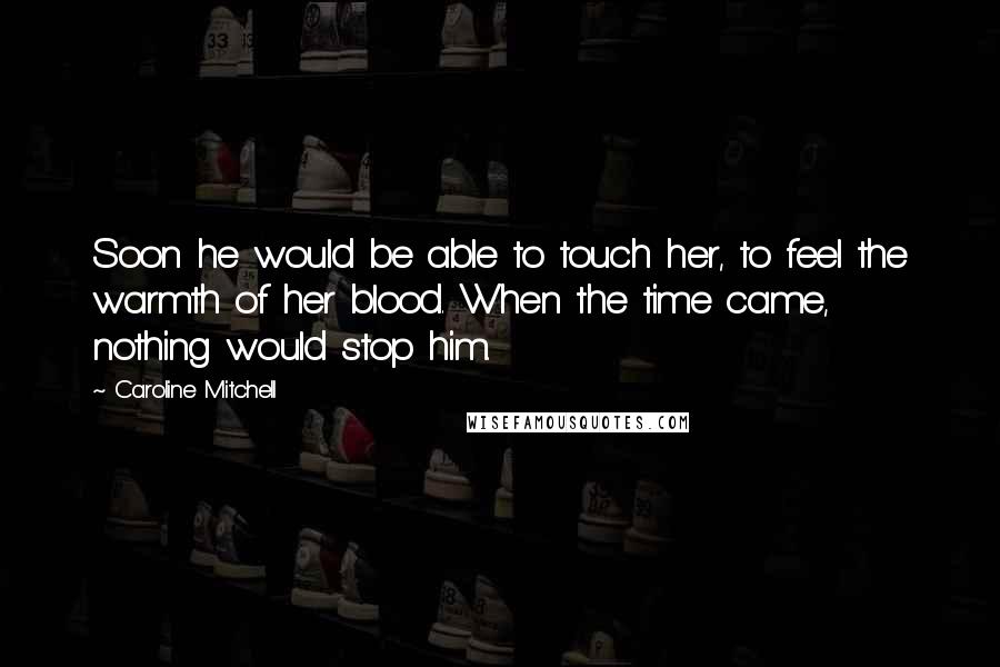 Caroline Mitchell Quotes: Soon he would be able to touch her, to feel the warmth of her blood. When the time came, nothing would stop him.