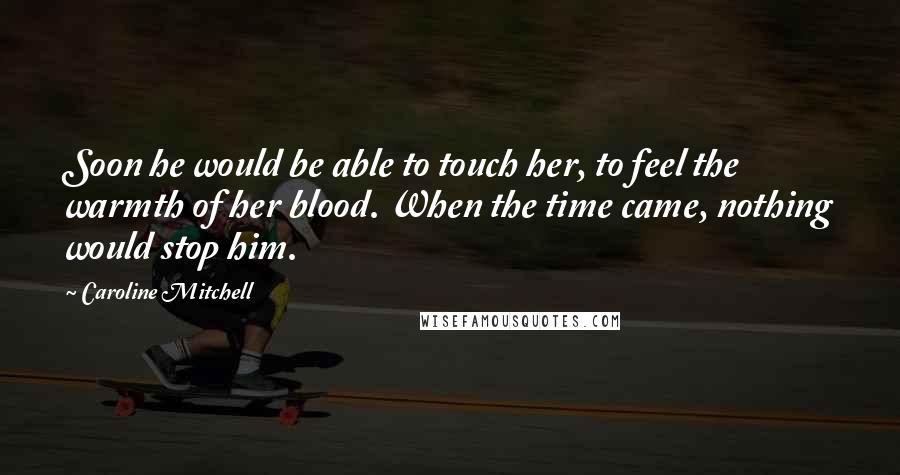 Caroline Mitchell Quotes: Soon he would be able to touch her, to feel the warmth of her blood. When the time came, nothing would stop him.