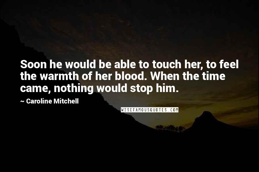 Caroline Mitchell Quotes: Soon he would be able to touch her, to feel the warmth of her blood. When the time came, nothing would stop him.