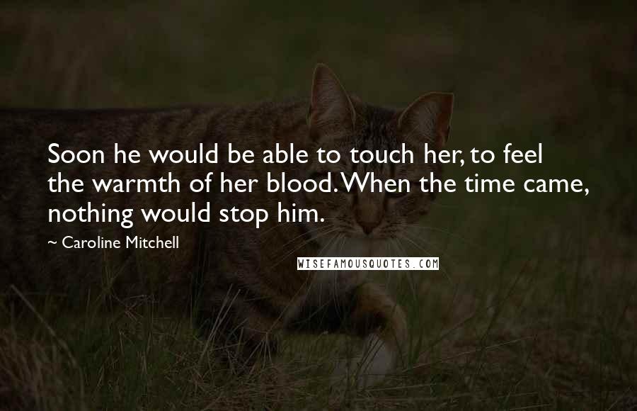 Caroline Mitchell Quotes: Soon he would be able to touch her, to feel the warmth of her blood. When the time came, nothing would stop him.