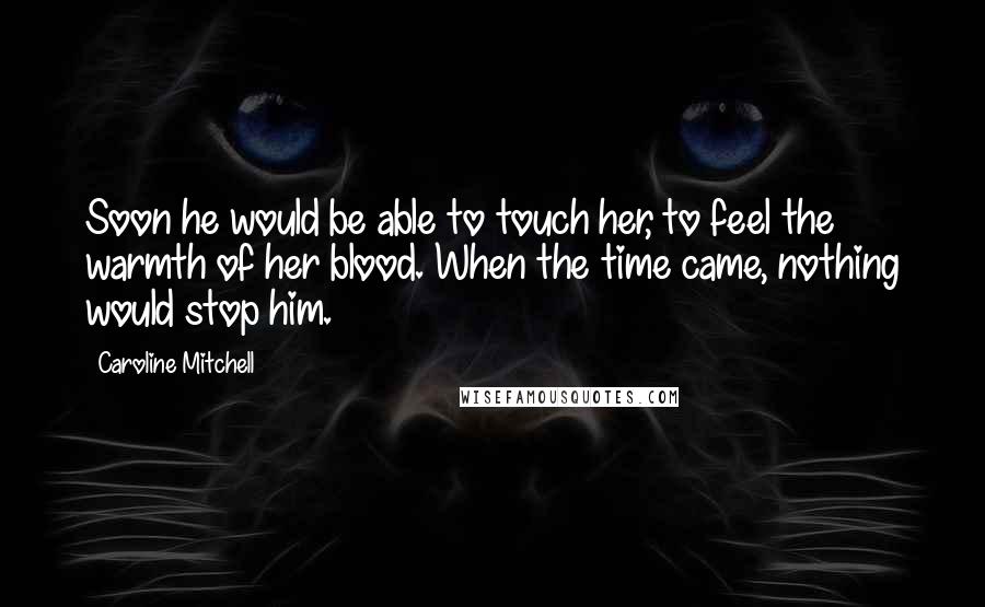 Caroline Mitchell Quotes: Soon he would be able to touch her, to feel the warmth of her blood. When the time came, nothing would stop him.