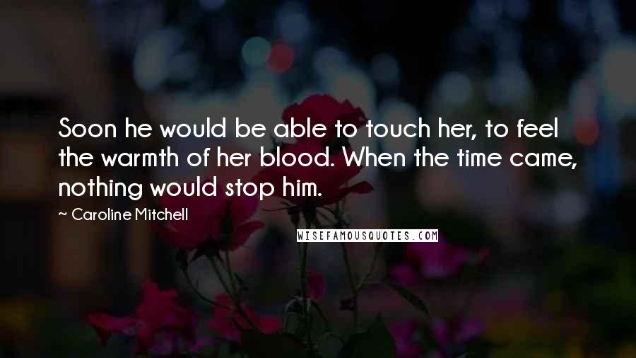 Caroline Mitchell Quotes: Soon he would be able to touch her, to feel the warmth of her blood. When the time came, nothing would stop him.