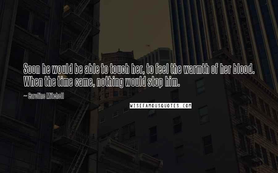 Caroline Mitchell Quotes: Soon he would be able to touch her, to feel the warmth of her blood. When the time came, nothing would stop him.