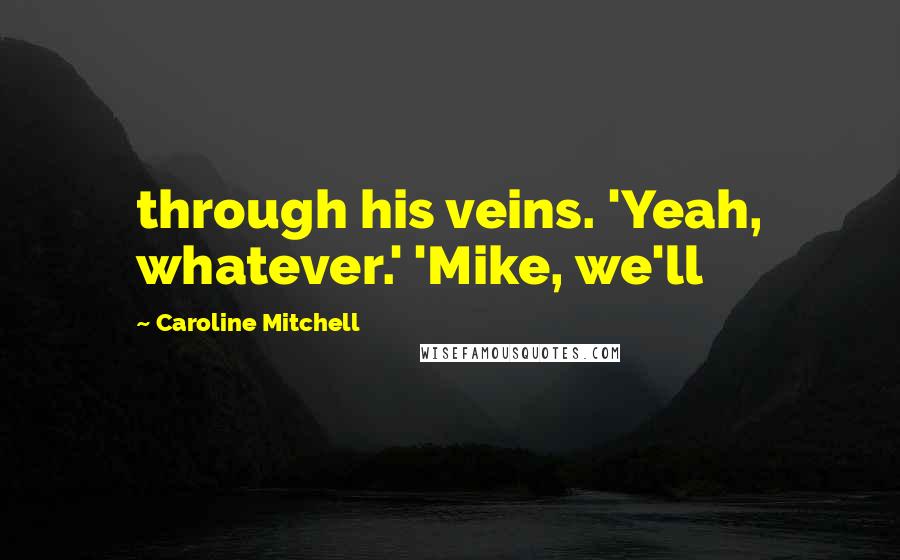 Caroline Mitchell Quotes: through his veins. 'Yeah, whatever.' 'Mike, we'll