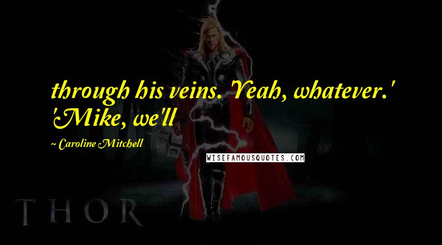 Caroline Mitchell Quotes: through his veins. 'Yeah, whatever.' 'Mike, we'll