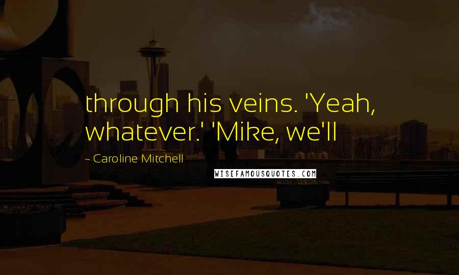 Caroline Mitchell Quotes: through his veins. 'Yeah, whatever.' 'Mike, we'll