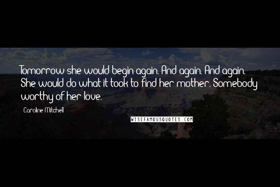 Caroline Mitchell Quotes: Tomorrow she would begin again. And again. And again. She would do what it took to find her mother. Somebody worthy of her love.