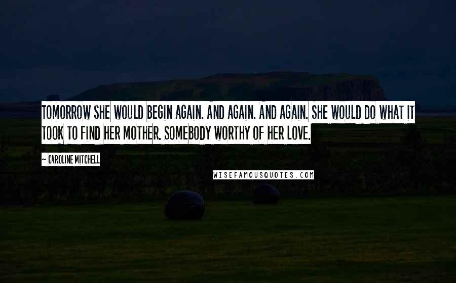 Caroline Mitchell Quotes: Tomorrow she would begin again. And again. And again. She would do what it took to find her mother. Somebody worthy of her love.