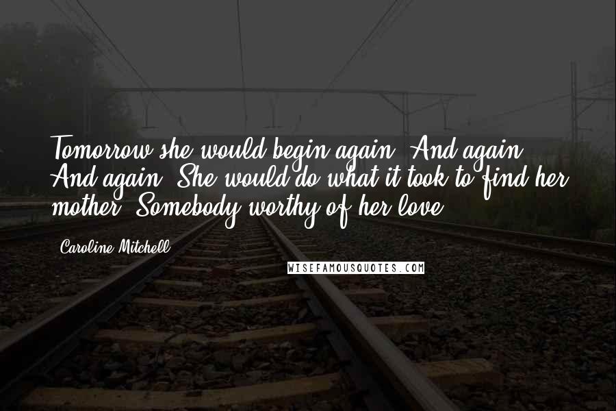 Caroline Mitchell Quotes: Tomorrow she would begin again. And again. And again. She would do what it took to find her mother. Somebody worthy of her love.