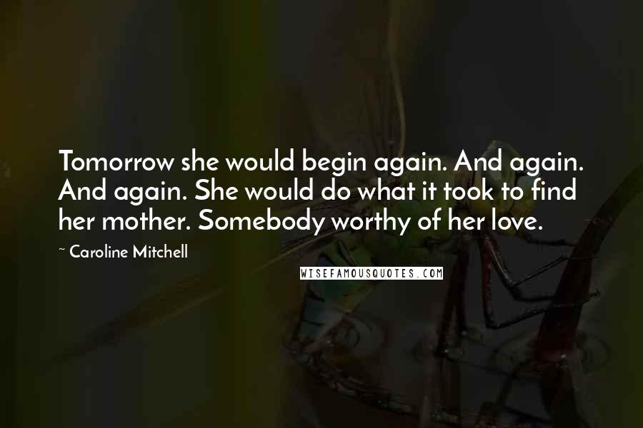 Caroline Mitchell Quotes: Tomorrow she would begin again. And again. And again. She would do what it took to find her mother. Somebody worthy of her love.