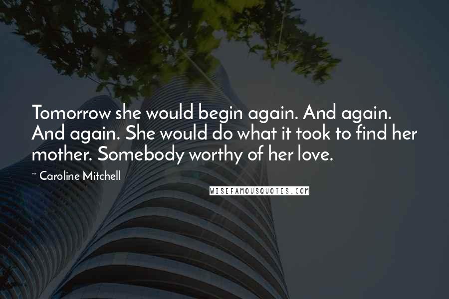 Caroline Mitchell Quotes: Tomorrow she would begin again. And again. And again. She would do what it took to find her mother. Somebody worthy of her love.