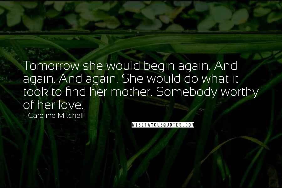 Caroline Mitchell Quotes: Tomorrow she would begin again. And again. And again. She would do what it took to find her mother. Somebody worthy of her love.