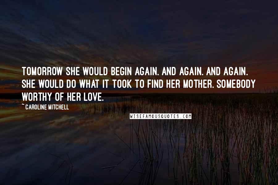 Caroline Mitchell Quotes: Tomorrow she would begin again. And again. And again. She would do what it took to find her mother. Somebody worthy of her love.