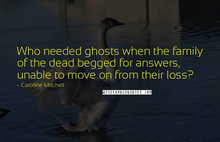 Caroline Mitchell Quotes: Who needed ghosts when the family of the dead begged for answers, unable to move on from their loss?