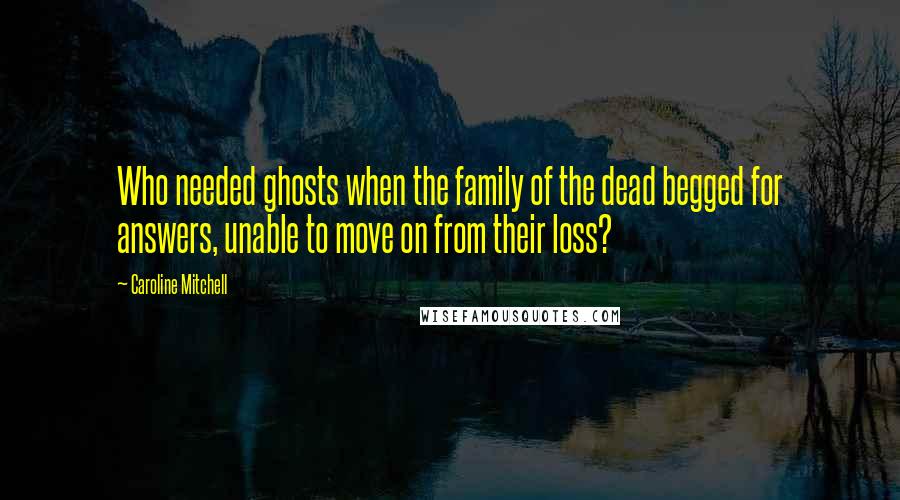 Caroline Mitchell Quotes: Who needed ghosts when the family of the dead begged for answers, unable to move on from their loss?