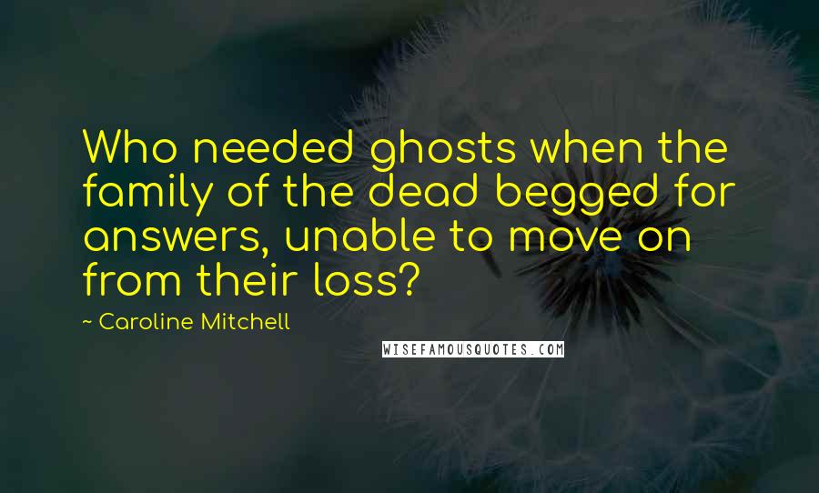 Caroline Mitchell Quotes: Who needed ghosts when the family of the dead begged for answers, unable to move on from their loss?