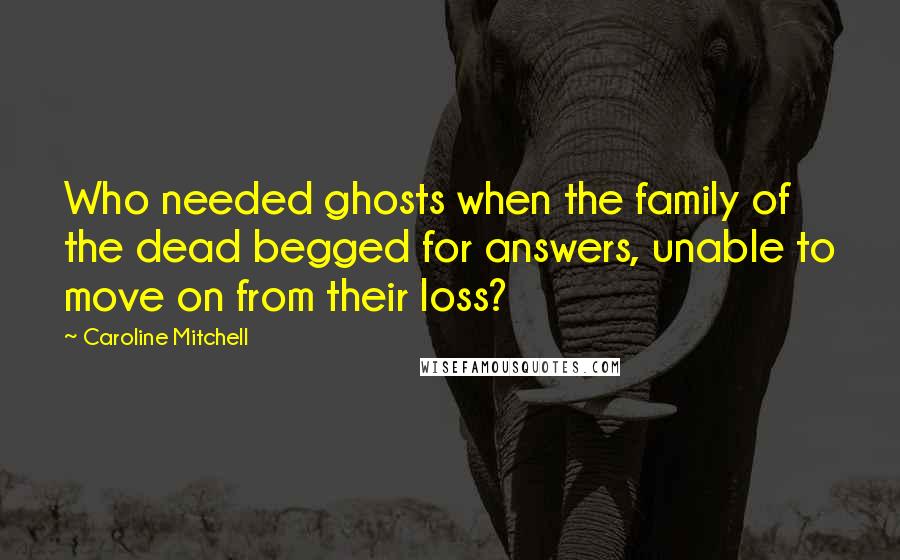 Caroline Mitchell Quotes: Who needed ghosts when the family of the dead begged for answers, unable to move on from their loss?