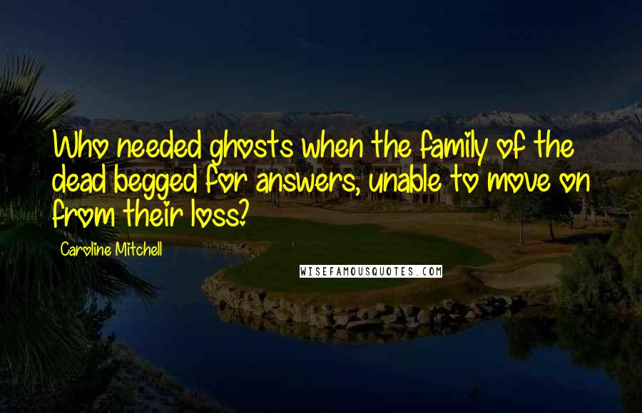 Caroline Mitchell Quotes: Who needed ghosts when the family of the dead begged for answers, unable to move on from their loss?