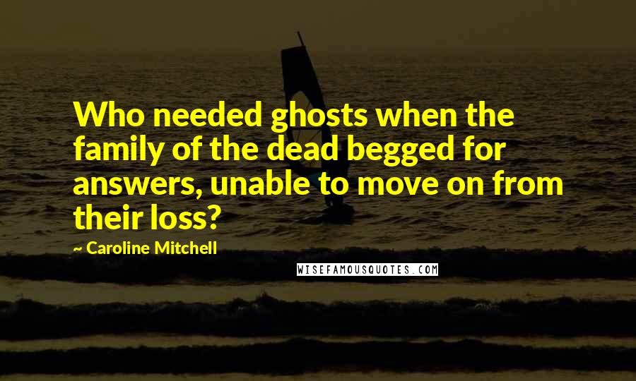 Caroline Mitchell Quotes: Who needed ghosts when the family of the dead begged for answers, unable to move on from their loss?