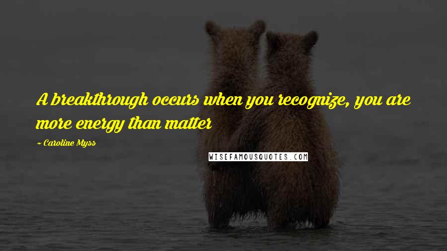 Caroline Myss Quotes: A breakthrough occurs when you recognize, you are more energy than matter