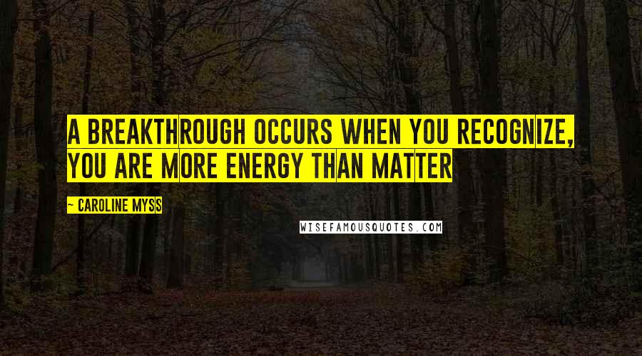 Caroline Myss Quotes: A breakthrough occurs when you recognize, you are more energy than matter