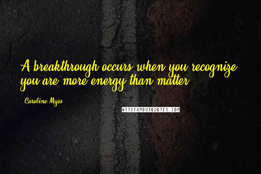 Caroline Myss Quotes: A breakthrough occurs when you recognize, you are more energy than matter