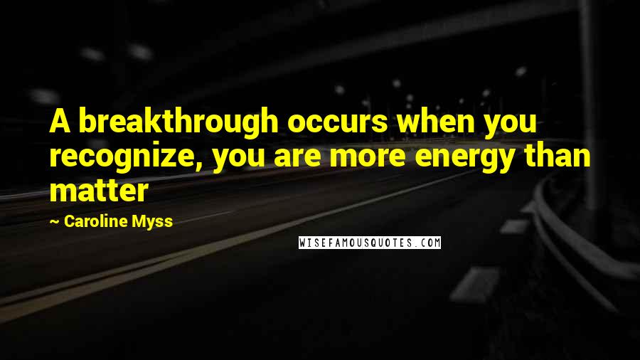 Caroline Myss Quotes: A breakthrough occurs when you recognize, you are more energy than matter