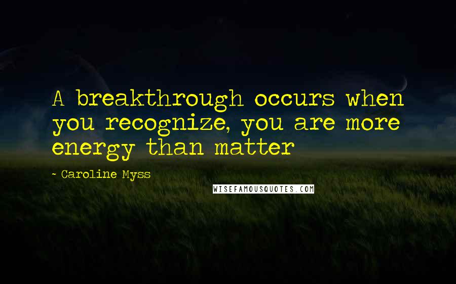 Caroline Myss Quotes: A breakthrough occurs when you recognize, you are more energy than matter