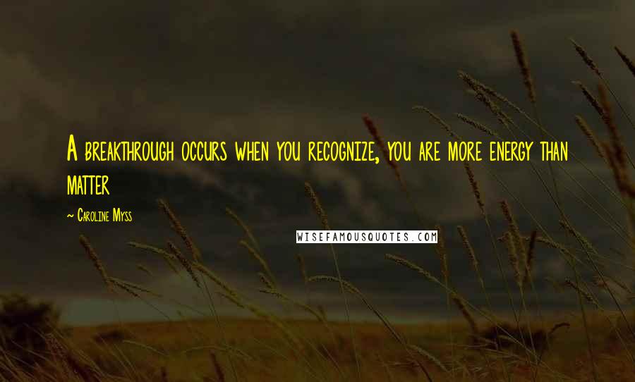 Caroline Myss Quotes: A breakthrough occurs when you recognize, you are more energy than matter
