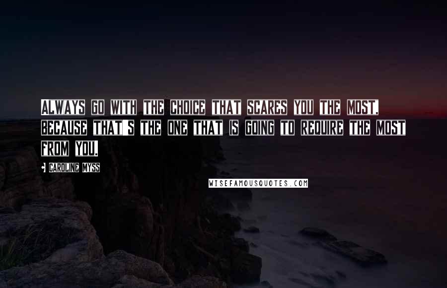 Caroline Myss Quotes: Always go with the choice that scares you the most, because that's the one that is going to require the most from you.