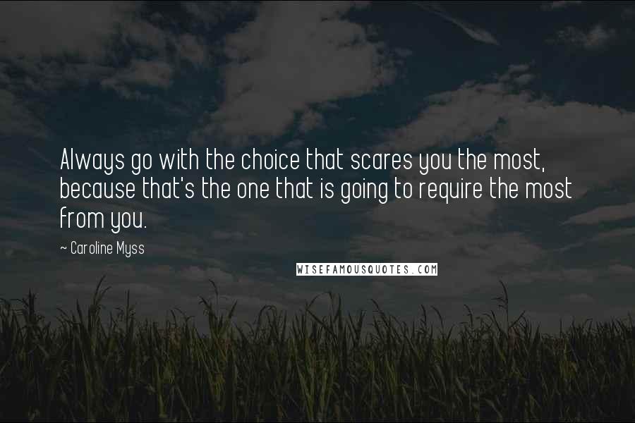 Caroline Myss Quotes: Always go with the choice that scares you the most, because that's the one that is going to require the most from you.