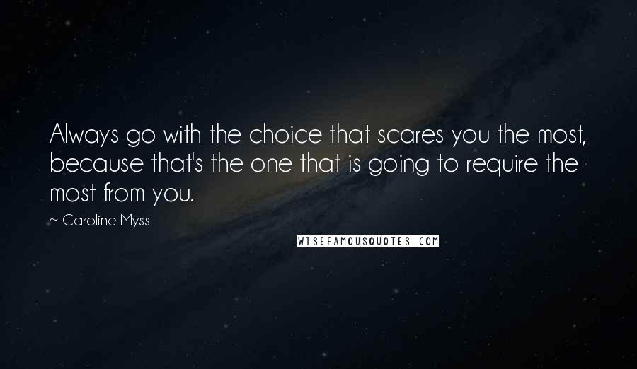 Caroline Myss Quotes: Always go with the choice that scares you the most, because that's the one that is going to require the most from you.