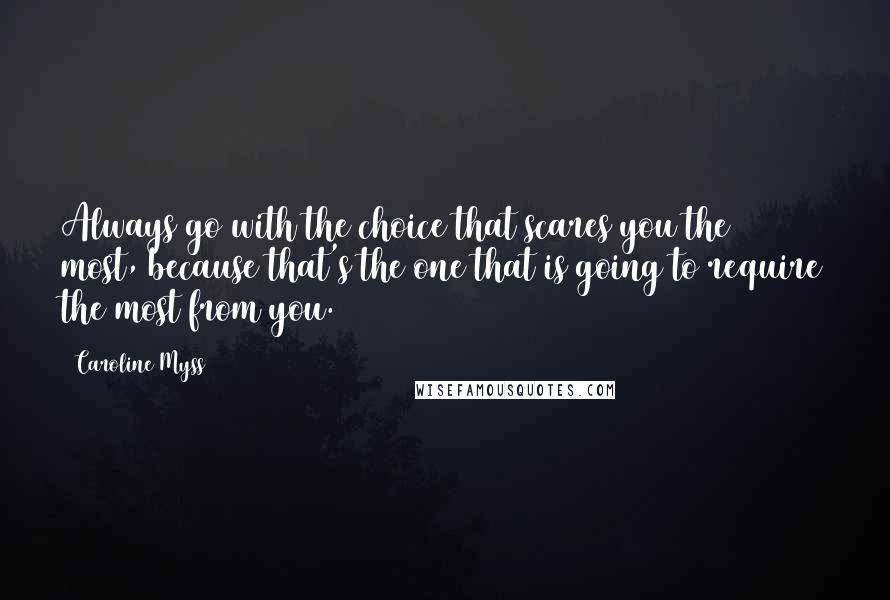 Caroline Myss Quotes: Always go with the choice that scares you the most, because that's the one that is going to require the most from you.
