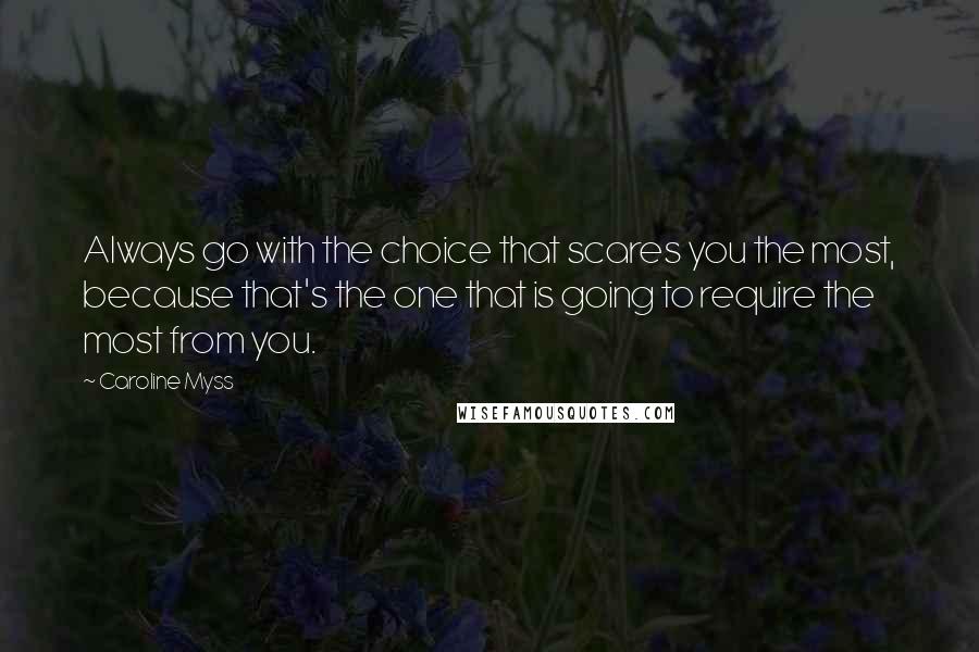 Caroline Myss Quotes: Always go with the choice that scares you the most, because that's the one that is going to require the most from you.