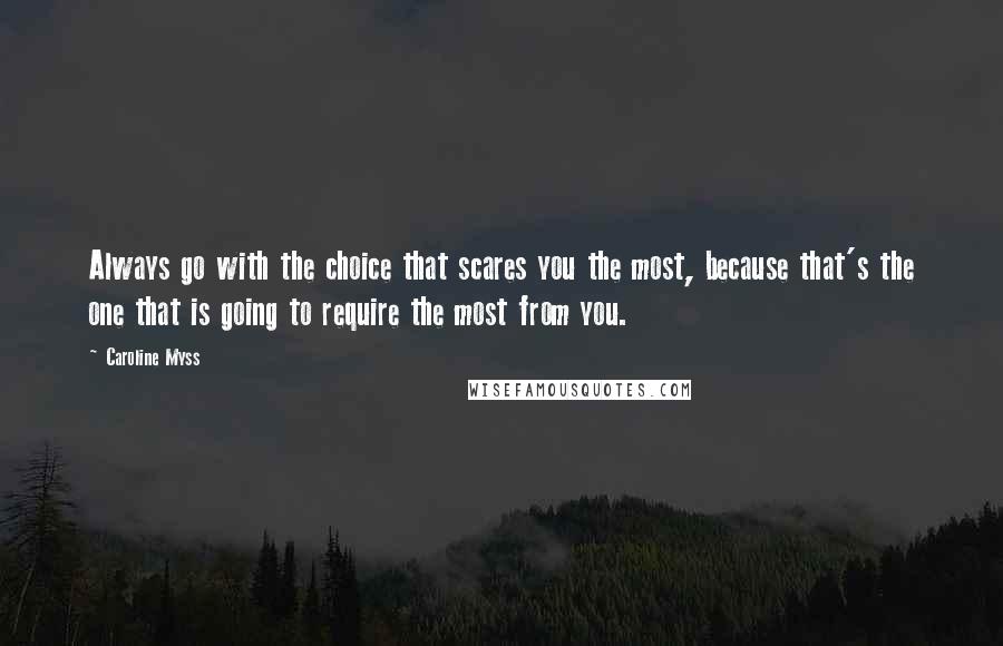 Caroline Myss Quotes: Always go with the choice that scares you the most, because that's the one that is going to require the most from you.