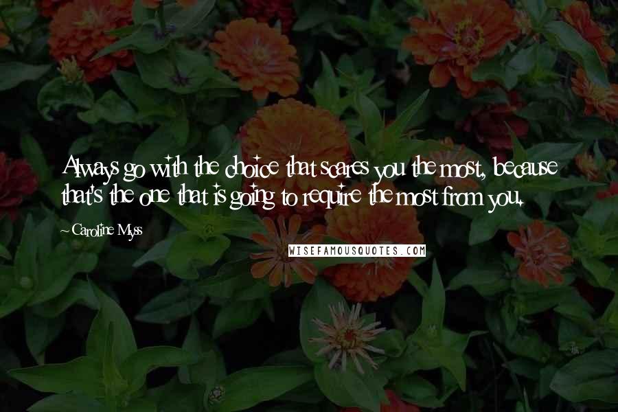 Caroline Myss Quotes: Always go with the choice that scares you the most, because that's the one that is going to require the most from you.