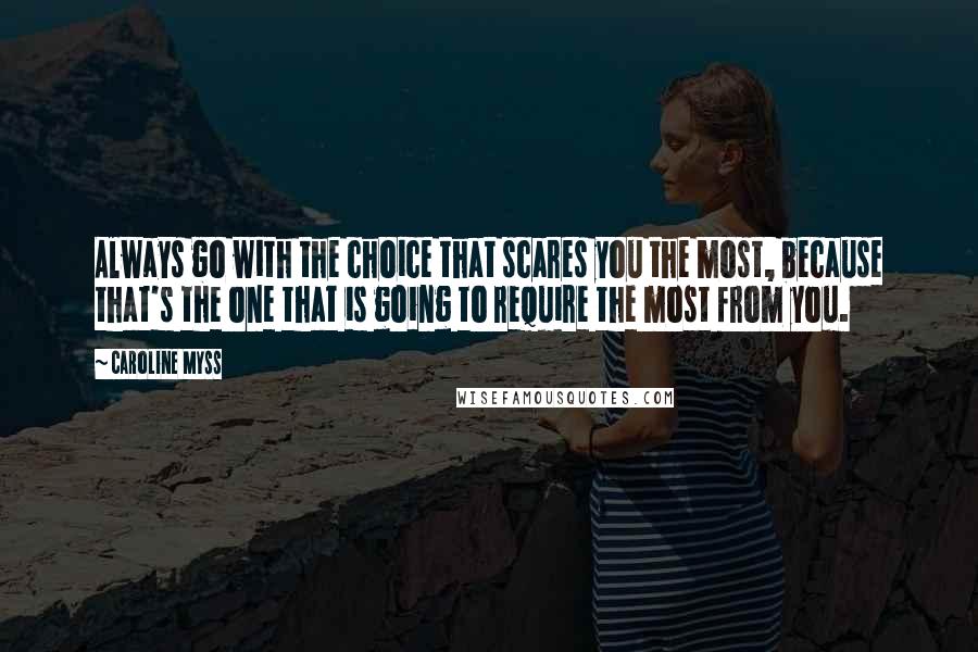 Caroline Myss Quotes: Always go with the choice that scares you the most, because that's the one that is going to require the most from you.