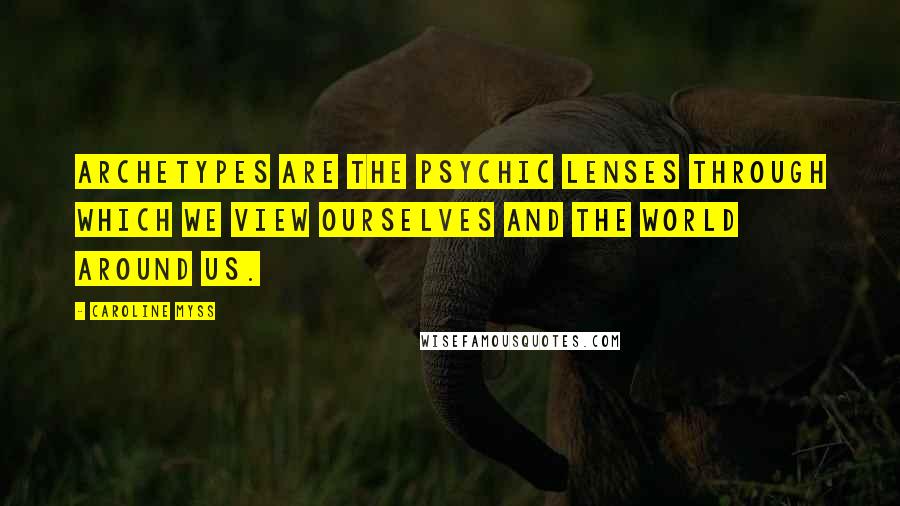 Caroline Myss Quotes: Archetypes are the psychic lenses through which we view ourselves and the world around us.