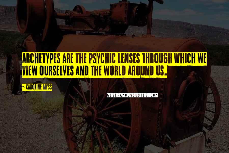 Caroline Myss Quotes: Archetypes are the psychic lenses through which we view ourselves and the world around us.
