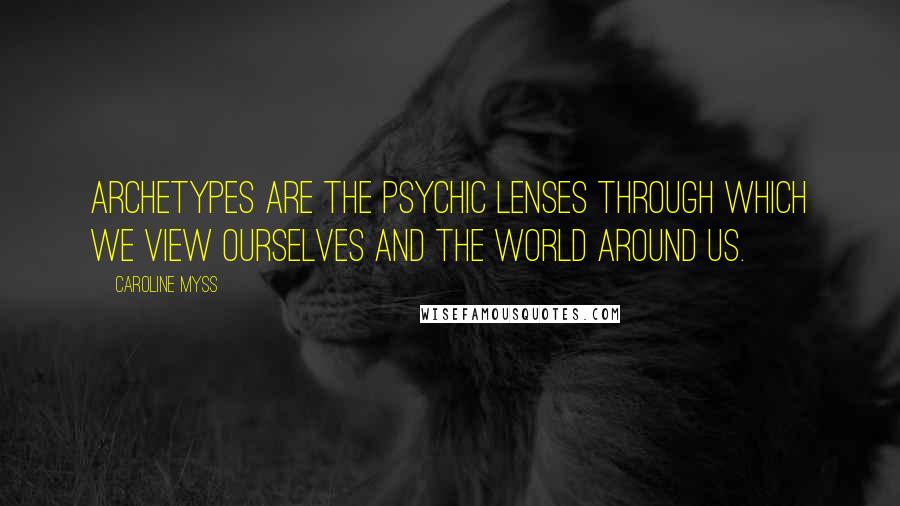 Caroline Myss Quotes: Archetypes are the psychic lenses through which we view ourselves and the world around us.